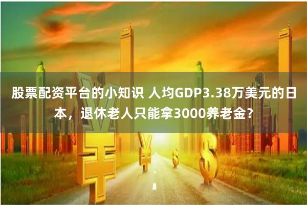 股票配资平台的小知识 人均GDP3.38万美元的日本，退休老人只能拿3000养老金？