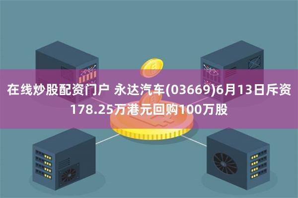 在线炒股配资门户 永达汽车(03669)6月13日斥资178.25万港元回购100万股