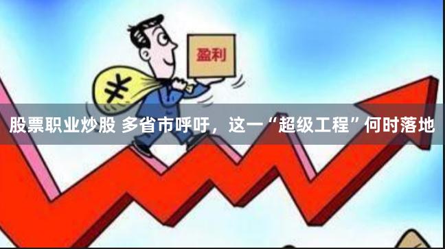 股票职业炒股 多省市呼吁，这一“超级工程”何时落地