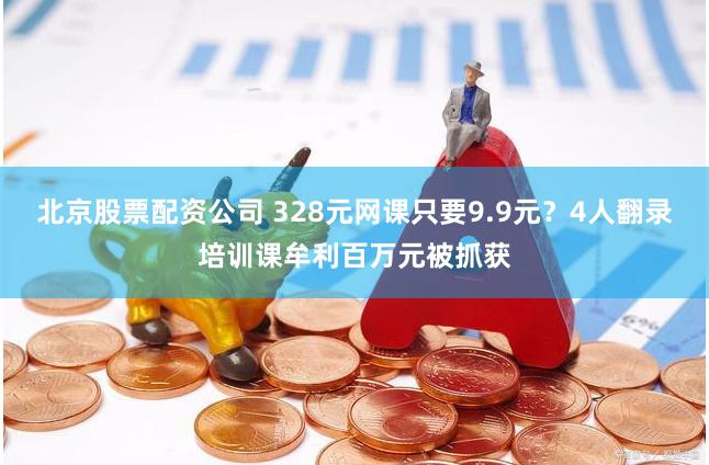 北京股票配资公司 328元网课只要9.9元？4人翻录培训课牟利百万元被抓获