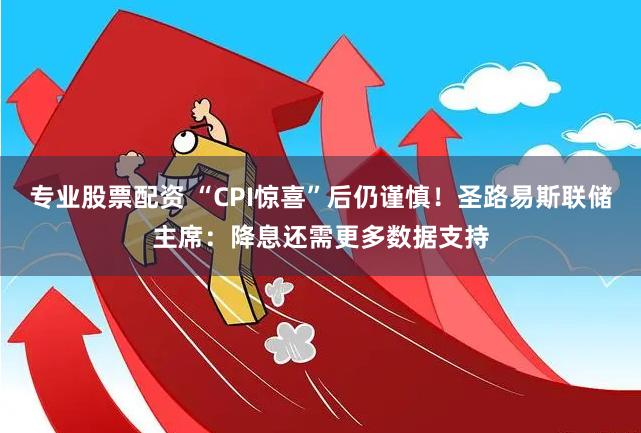 专业股票配资 “CPI惊喜”后仍谨慎！圣路易斯联储主席：降息还需更多数据支持