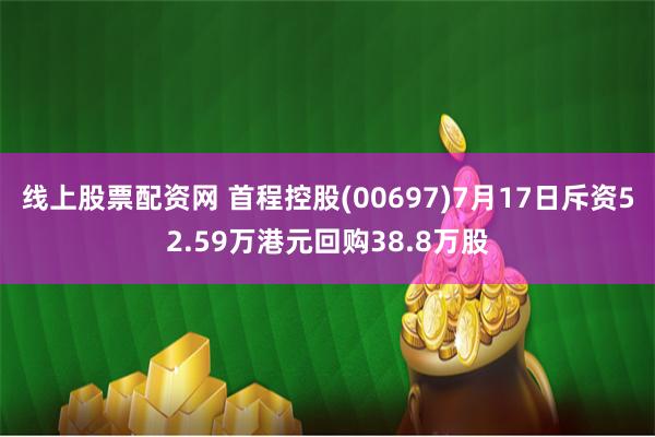 线上股票配资网 首程控股(00697)7月17日斥资52.59万港元回购38.8万股