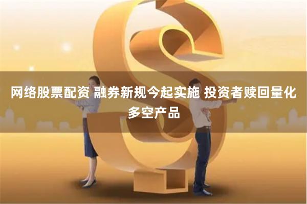 网络股票配资 融券新规今起实施 投资者赎回量化多空产品