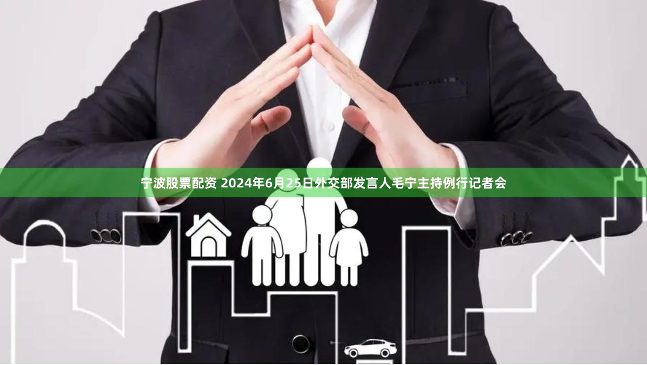 宁波股票配资 2024年6月25日外交部发言人毛宁主持例行记者会