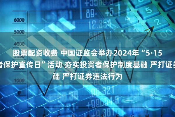 股票配资收费 中国证监会举办2024年“5·15全国投资者保护宣传日”活动 夯实投资者保护制度基础 严打证券违法行为