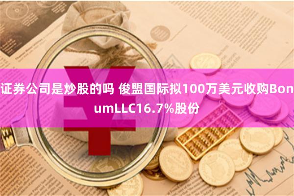 证券公司是炒股的吗 俊盟国际拟100万美元收购BonumLLC16.7%股份