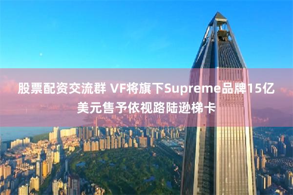 股票配资交流群 VF将旗下Supreme品牌15亿美元售予依视路陆逊梯卡