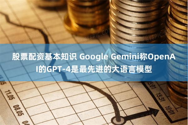 股票配资基本知识 Google Gemini称OpenAI的GPT-4是最先进的大语言模型