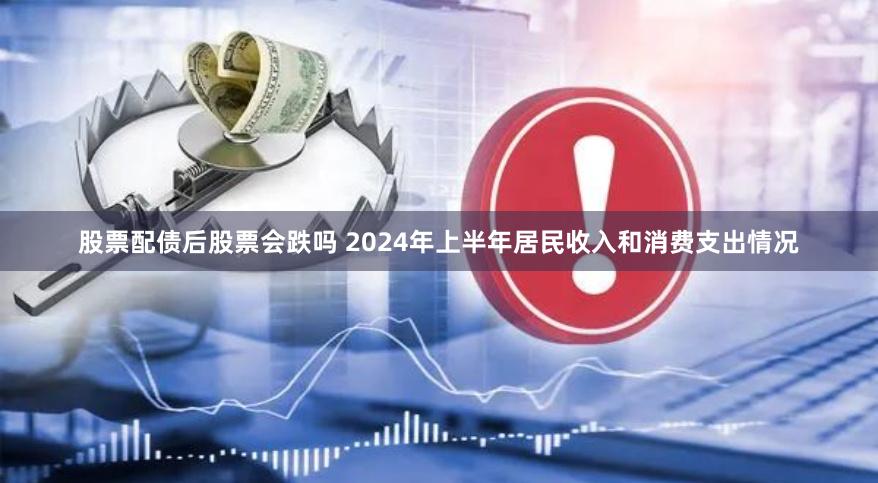 股票配债后股票会跌吗 2024年上半年居民收入和消费支出情况