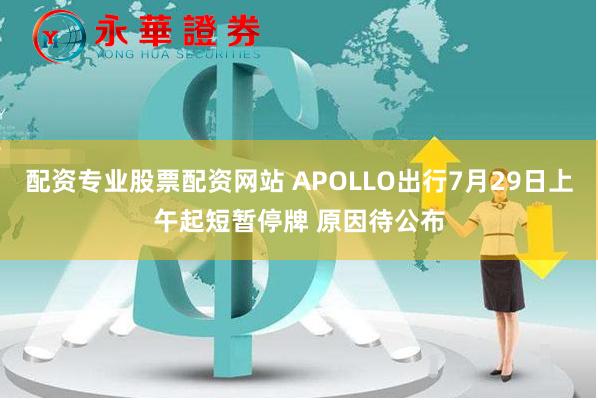 配资专业股票配资网站 APOLLO出行7月29日上午起短暂停牌 原因待公布