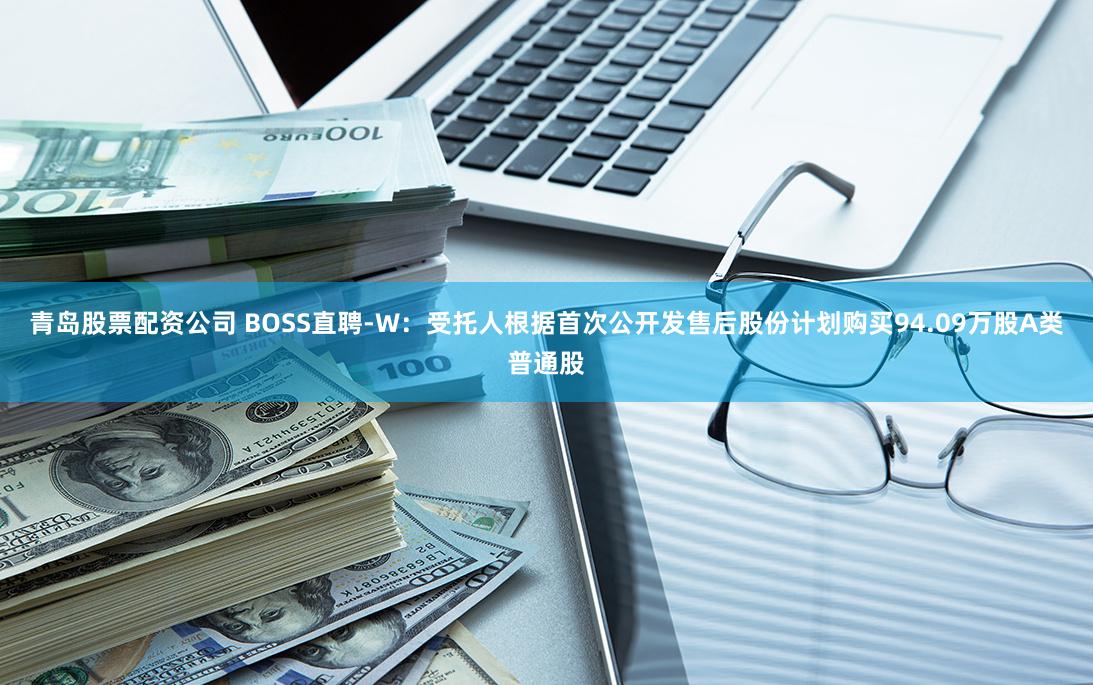 青岛股票配资公司 BOSS直聘-W：受托人根据首次公开发售后股份计划购买94.09万股A类普通股