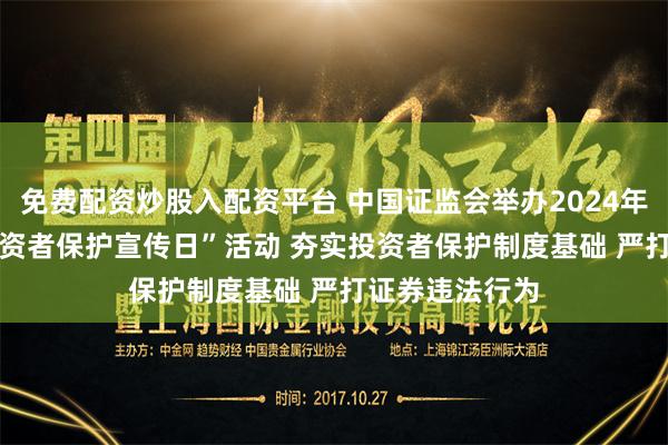 免费配资炒股入配资平台 中国证监会举办2024年“5·15全国投资者保护宣传日”活动 夯实投资者保护制度基础 严打证券违法行为