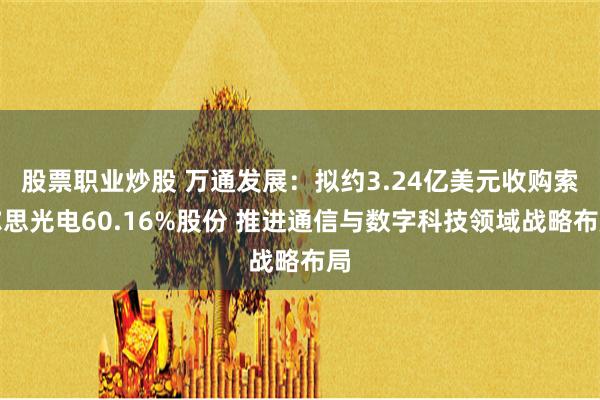 股票职业炒股 万通发展：拟约3.24亿美元收购索尔思光电60.16%股份 推进通信与数字科技领域战略布局