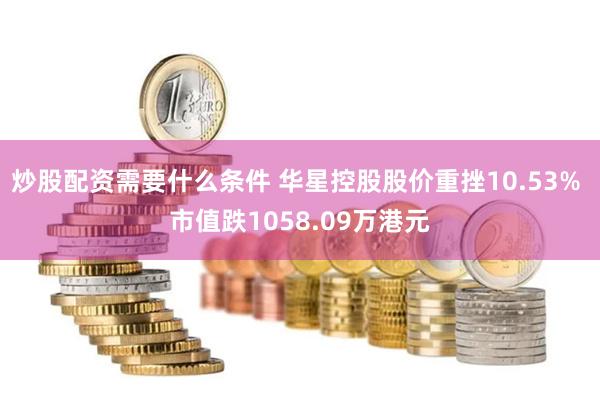 炒股配资需要什么条件 华星控股股价重挫10.53% 市值跌1058.09万港元