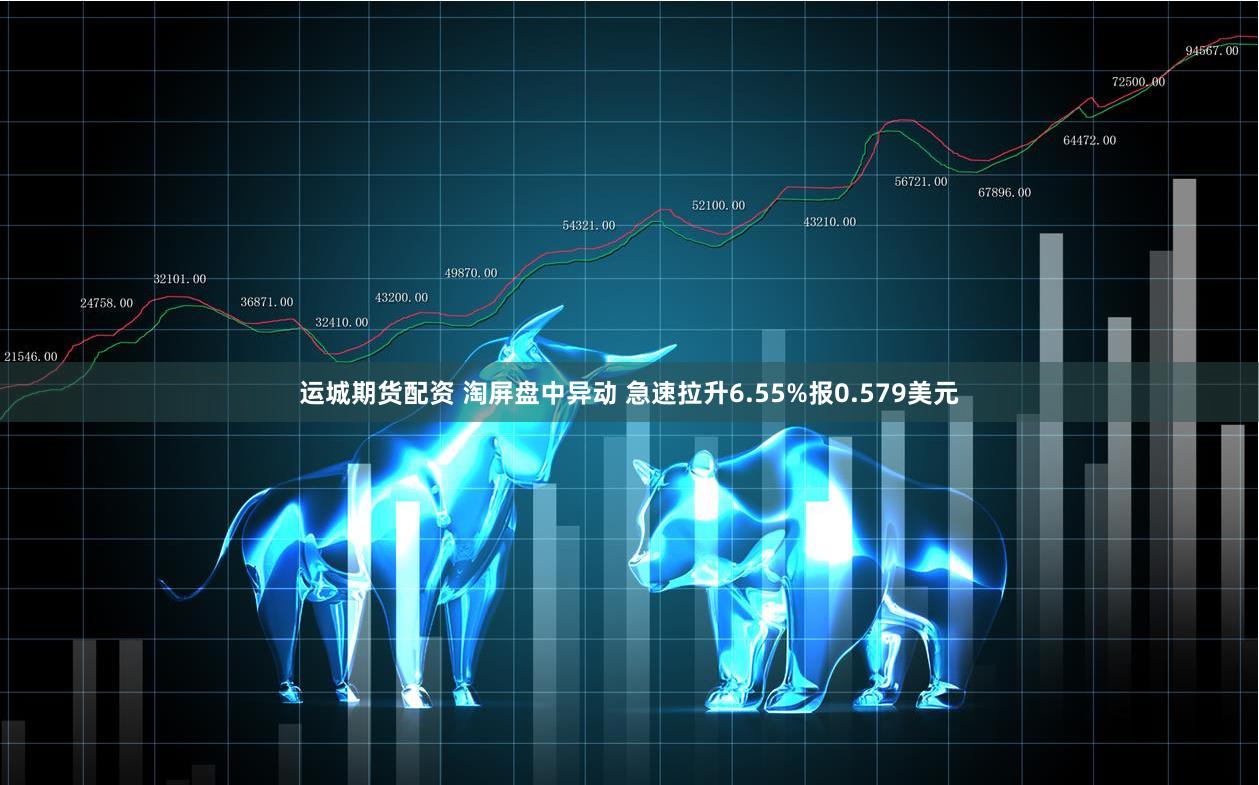 运城期货配资 淘屏盘中异动 急速拉升6.55%报0.579美元