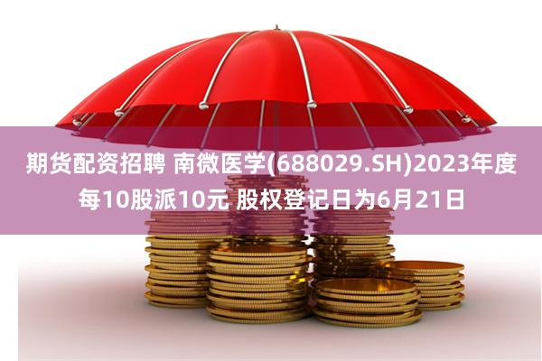 期货配资招聘 南微医学(688029.SH)2023年度每10股派10元 股权登记日为6月21日