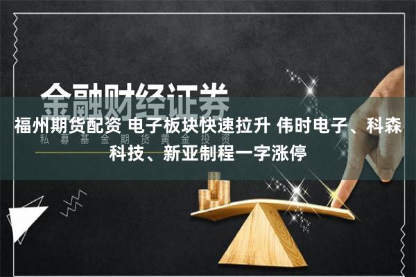 福州期货配资 电子板块快速拉升 伟时电子、科森科技、新亚制程一字涨停