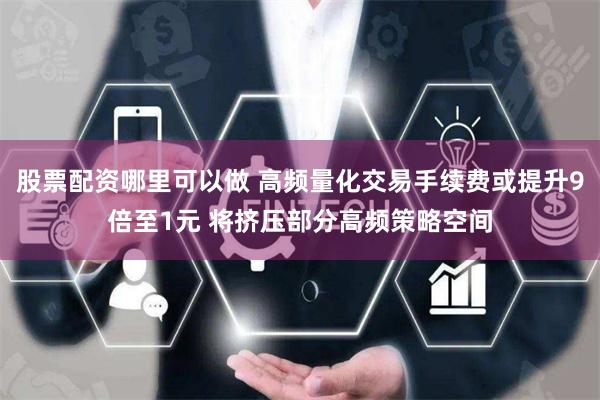 股票配资哪里可以做 高频量化交易手续费或提升9倍至1元 将挤压部分高频策略空间