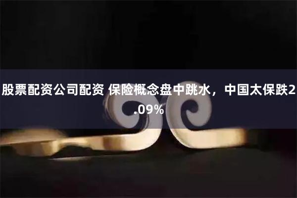 股票配资公司配资 保险概念盘中跳水，中国太保跌2.09%