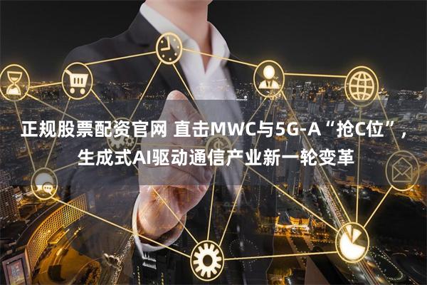 正规股票配资官网 直击MWC与5G-A“抢C位”， 生成式AI驱动通信产业新一轮变革