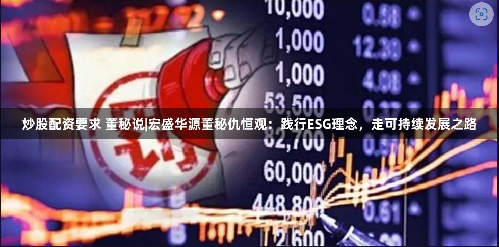 炒股配资要求 董秘说|宏盛华源董秘仇恒观：践行ESG理念，走可持续发展之路