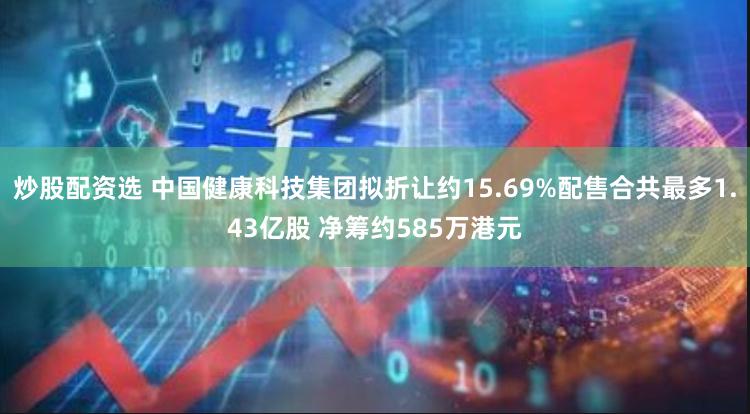 炒股配资选 中国健康科技集团拟折让约15.69%配售合共最多1.43亿股 净筹约585万港元