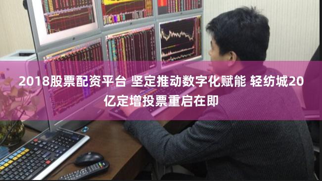 2018股票配资平台 坚定推动数字化赋能 轻纺城20亿定增投票重启在即