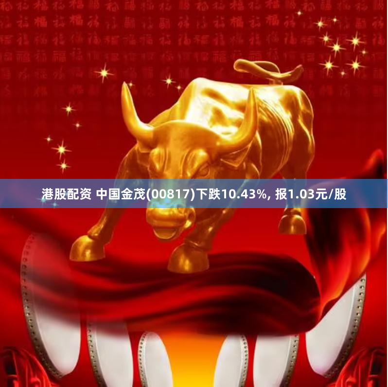 港股配资 中国金茂(00817)下跌10.43%, 报1.03元/股