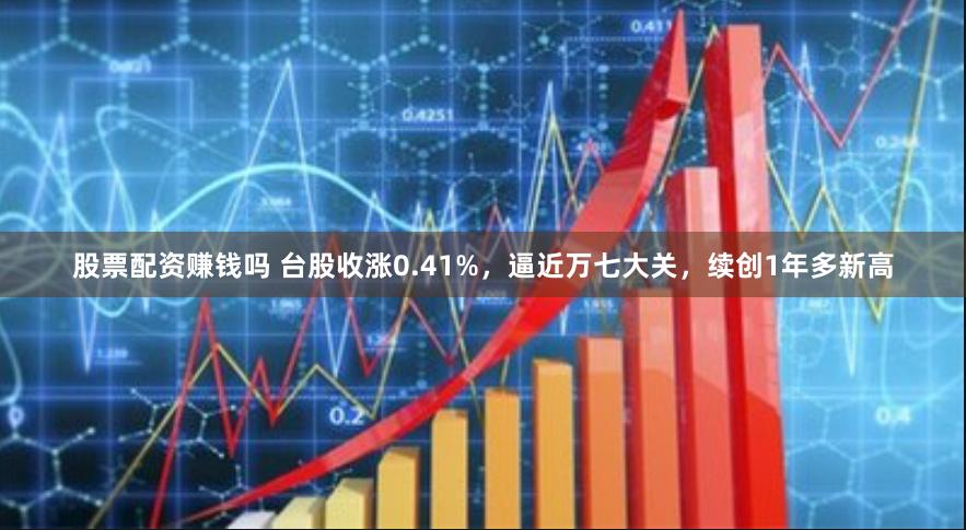 股票配资赚钱吗 台股收涨0.41%,逼近万七大关,续创1年多新高