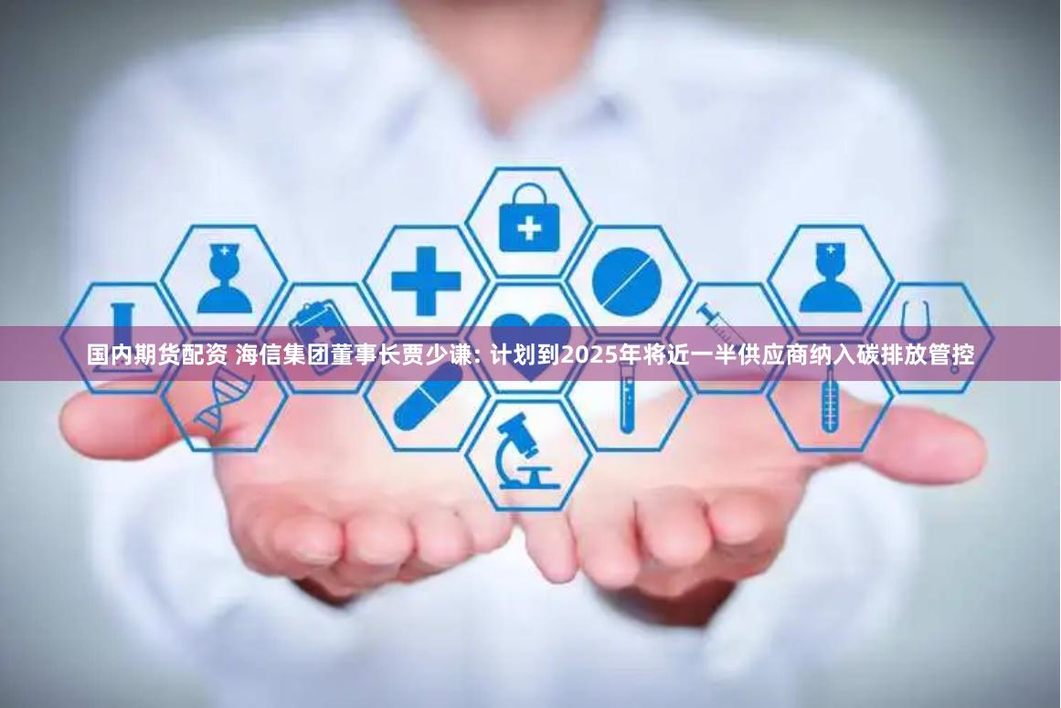 国内期货配资 海信集团董事长贾少谦: 计划到2025年将近一半供应商纳入碳排放管控