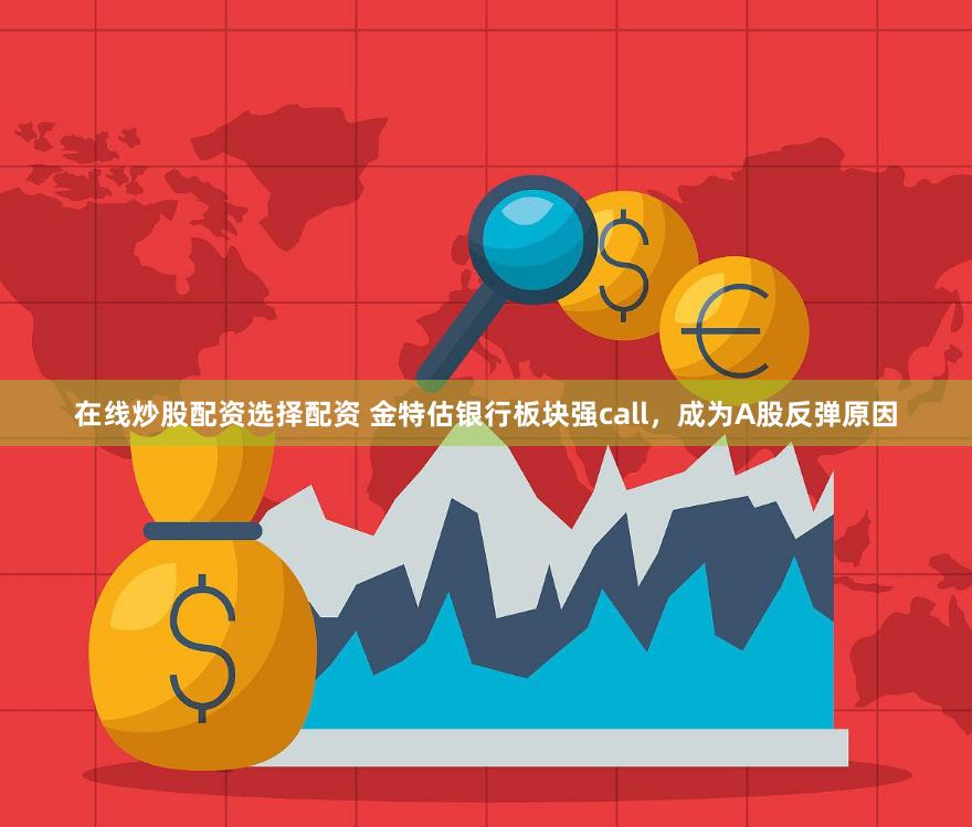 在线炒股配资选择配资 金特估银行板块强call，成为A股反弹原因