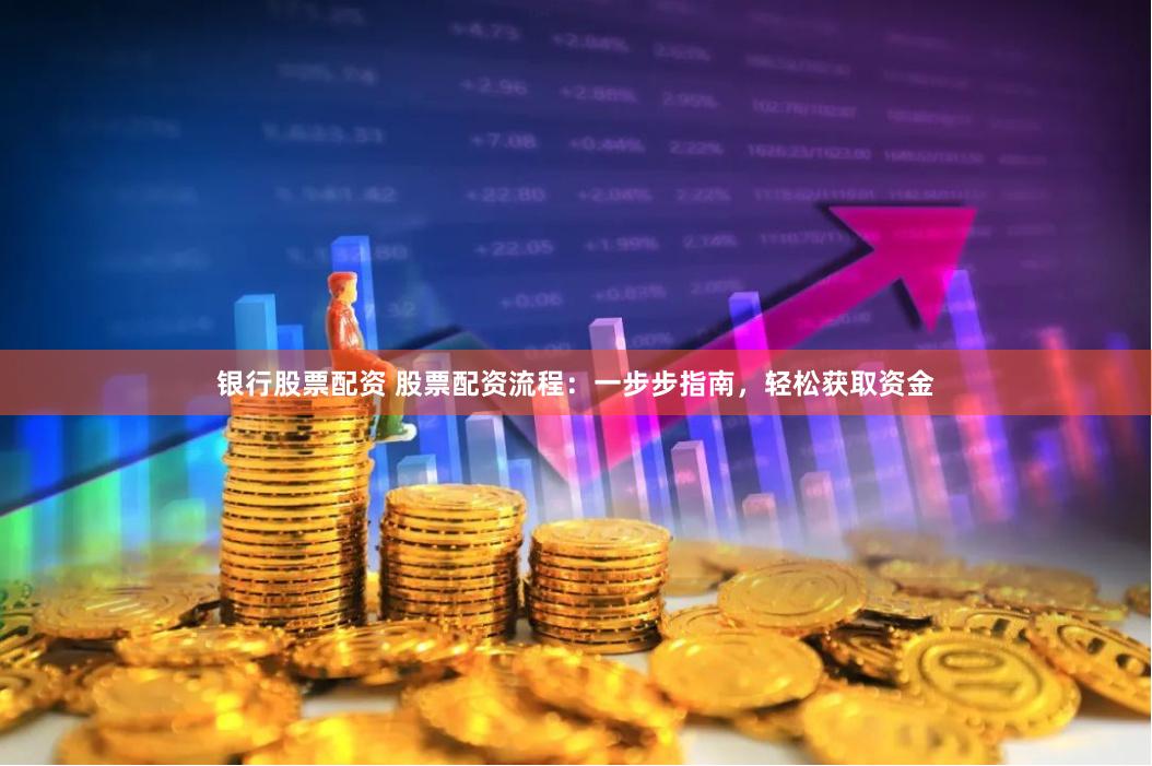 银行股票配资 股票配资流程：一步步指南，轻松获取资金