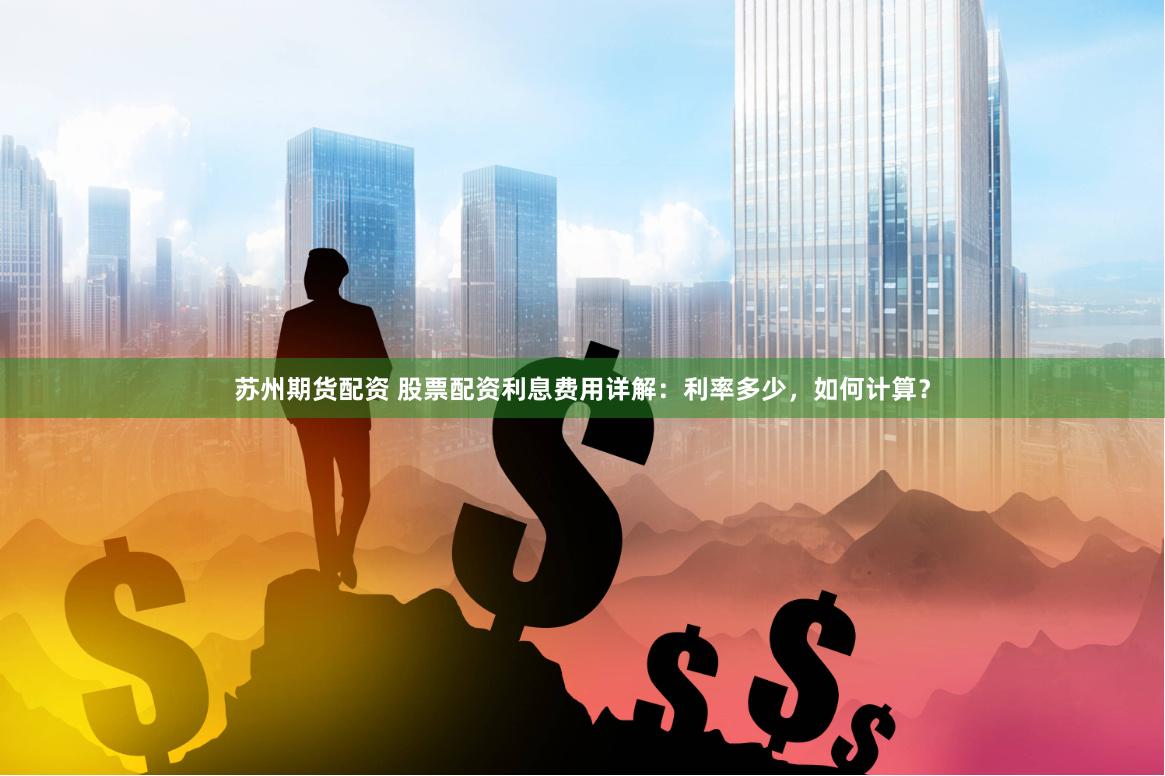 苏州期货配资 股票配资利息费用详解：利率多少，如何计算？