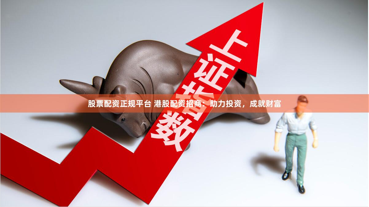 股票配资正规平台 港股配资招商：助力投资，成就财富
