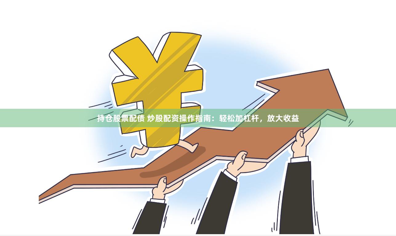 持仓股票配债 炒股配资操作指南：轻松加杠杆，放大收益