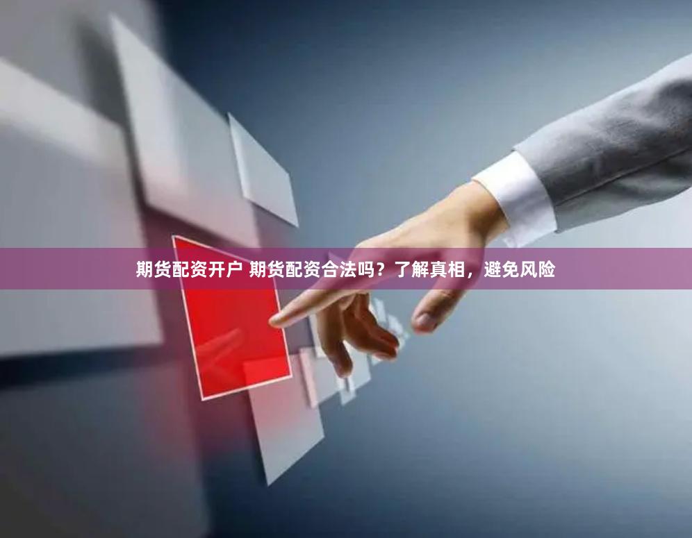 期货配资开户 期货配资合法吗？了解真相，避免风险