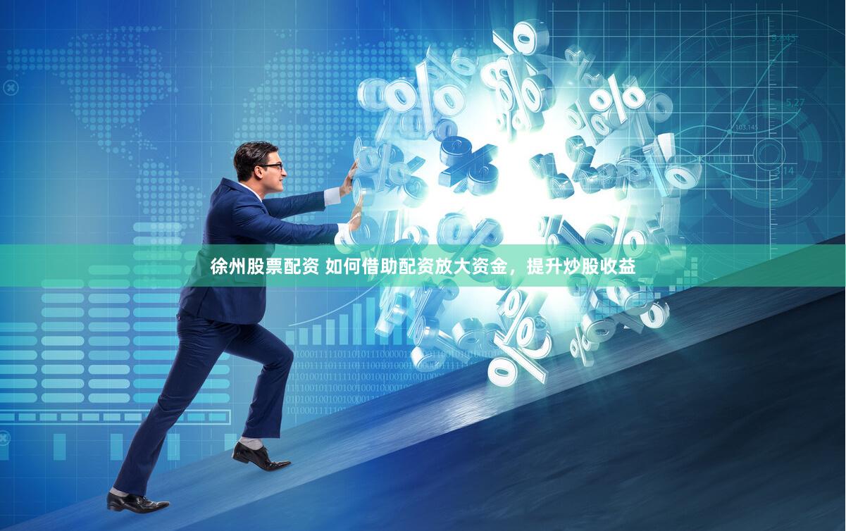 徐州股票配资 如何借助配资放大资金，提升炒股收益