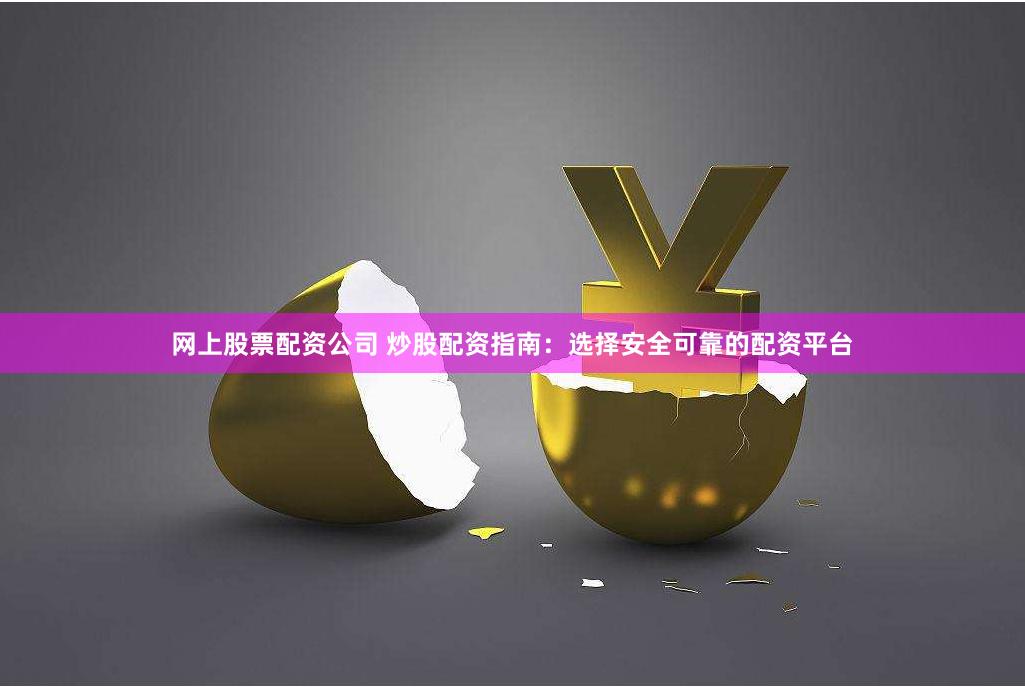 网上股票配资公司 炒股配资指南：选择安全可靠的配资平台