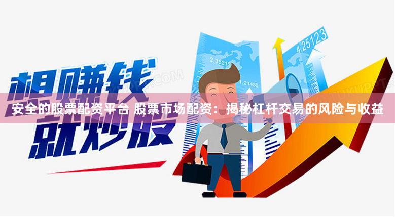 安全的股票配资平台 股票市场配资：揭秘杠杆交易的风险与收益