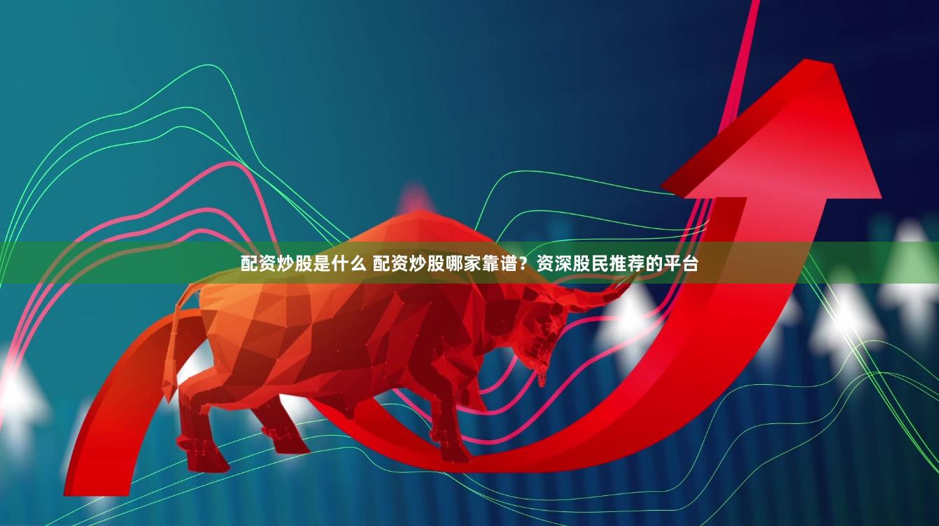配资炒股是什么 配资炒股哪家靠谱？资深股民推荐的平台