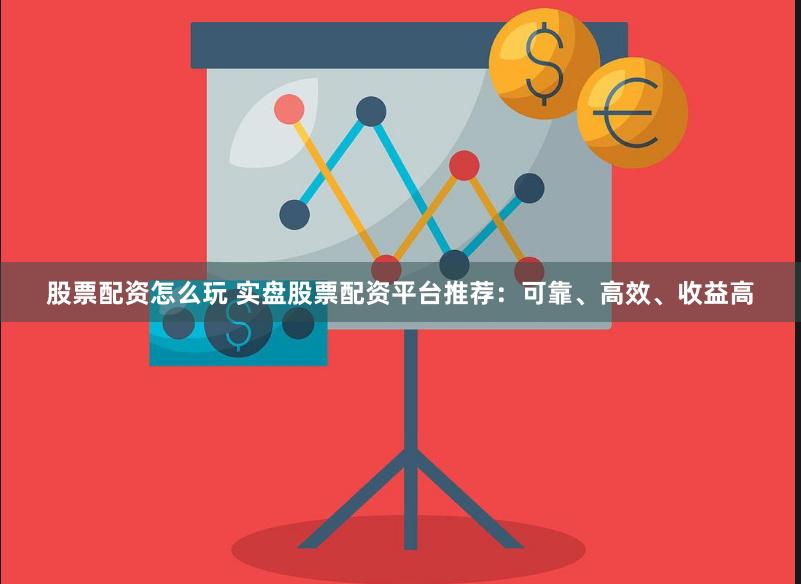 股票配资怎么玩 实盘股票配资平台推荐：可靠、高效、收益高
