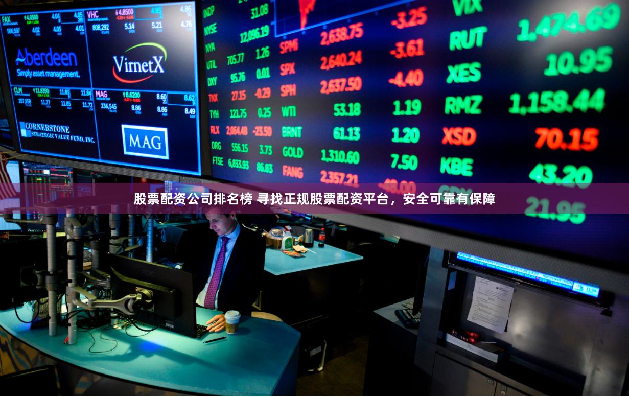 股票配资公司排名榜 寻找正规股票配资平台，安全可靠有保障