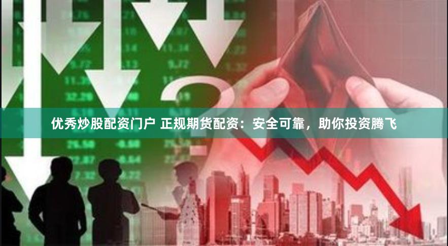 优秀炒股配资门户 正规期货配资：安全可靠，助你投资腾飞