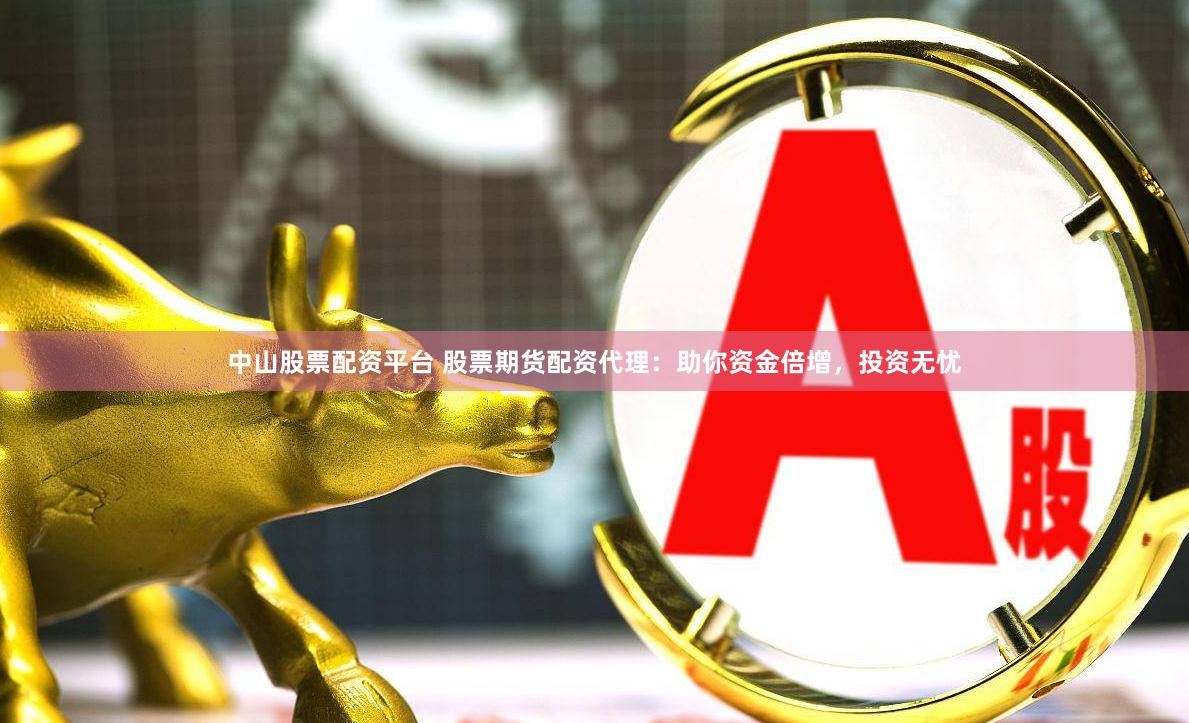 中山股票配资平台 股票期货配资代理：助你资金倍增，投资无忧