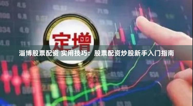 淄博股票配资 实用技巧：股票配资炒股新手入门指南