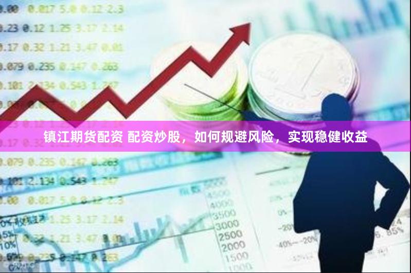 镇江期货配资 配资炒股，如何规避风险，实现稳健收益