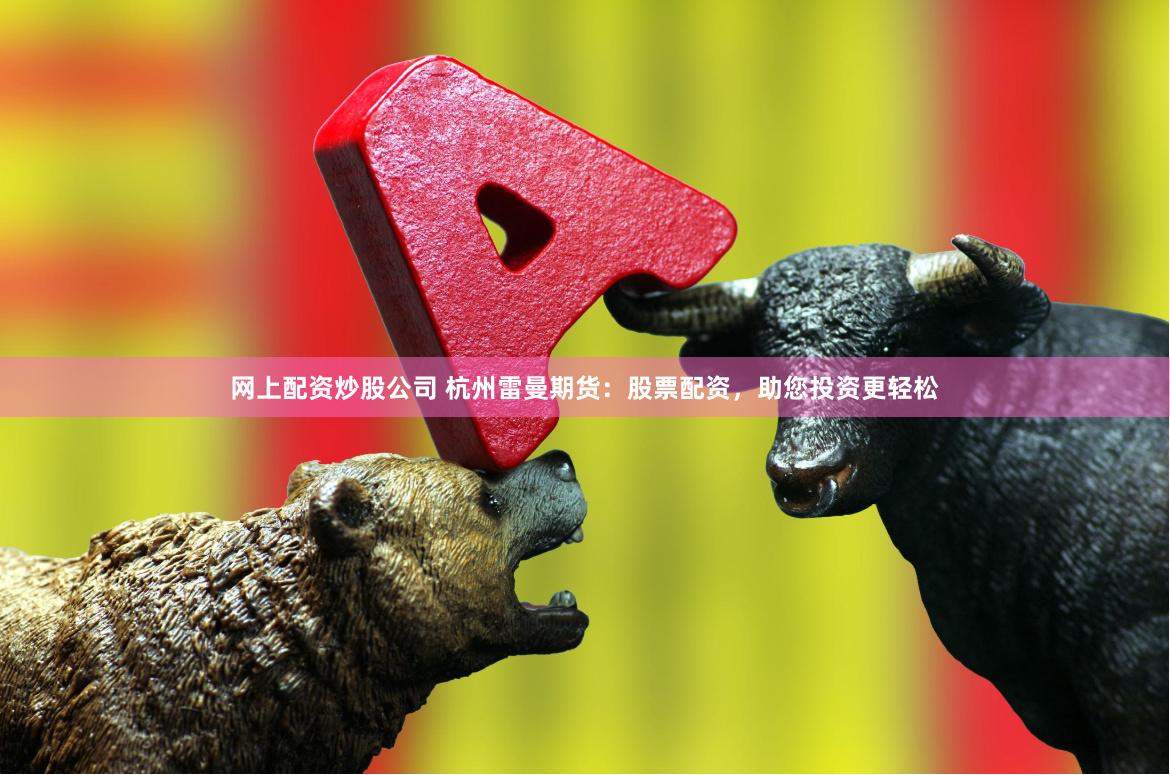 网上配资炒股公司 杭州雷曼期货：股票配资，助您投资更轻松