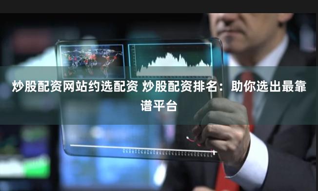 炒股配资网站约选配资 炒股配资排名：助你选出最靠谱平台
