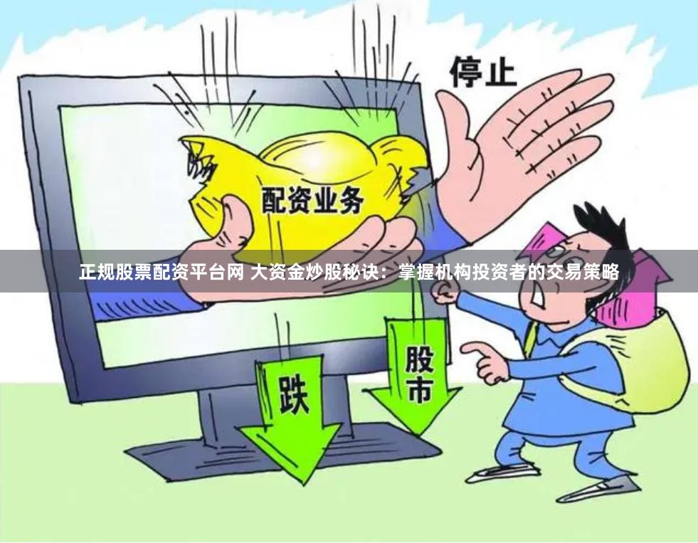 正规股票配资平台网 大资金炒股秘诀：掌握机构投资者的交易策略