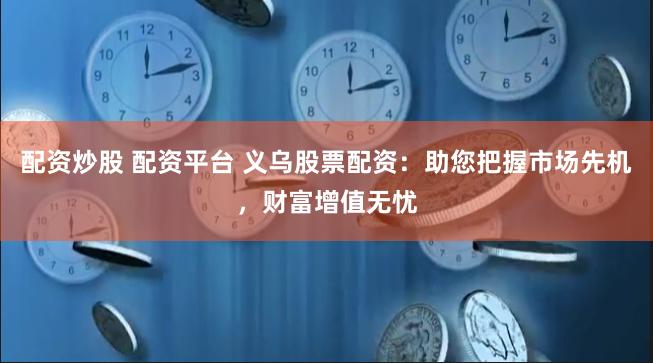 配资炒股 配资平台 义乌股票配资：助您把握市场先机，财富增值无忧